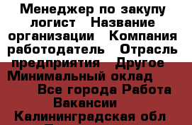 Менеджер по закупу-логист › Название организации ­ Компания-работодатель › Отрасль предприятия ­ Другое › Минимальный оклад ­ 20 000 - Все города Работа » Вакансии   . Калининградская обл.,Пионерский г.